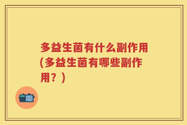 多益生菌有什么副作用(多益生菌有哪些副作用?) 多益生菌有什么副作用(多益生菌有哪些副作用?)