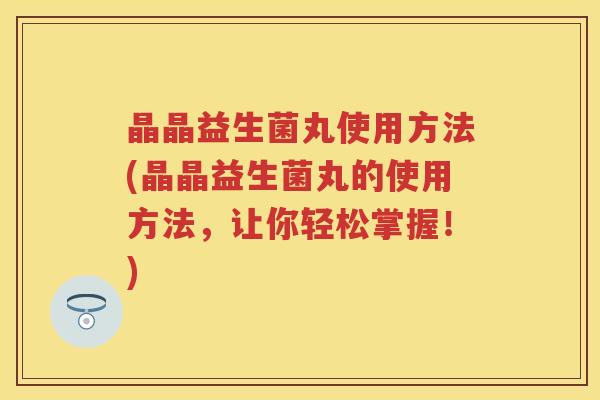 晶晶益生菌丸使用方法(晶晶益生菌丸的使用方法，让你轻松掌握！)