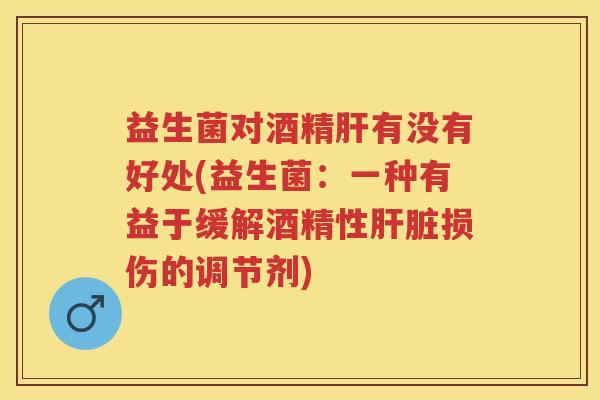 益生菌对酒精有没有好处(益生菌:一种有益于缓解酒精性损伤的调节剂) 益生菌对酒精有没有好处(益生菌:一种有益于缓解酒精性损伤的调节剂)