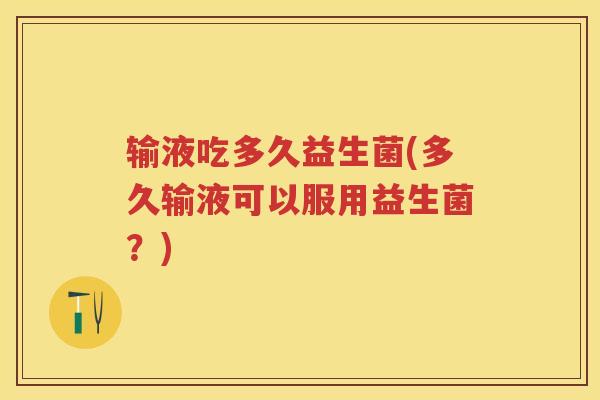 输液吃多久益生菌(多久输液可以服用益生菌?) 输液吃多久益生菌(多久输液可以服用益生菌?)