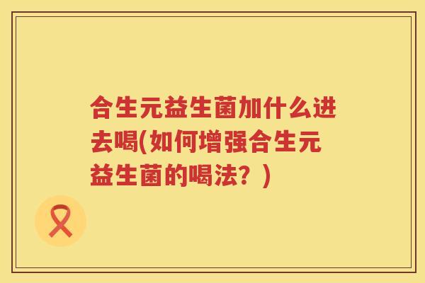 合生元益生菌加什么进去喝(如何增强合生元益生菌的喝法?) 合生元益生菌加什么进去喝(如何增强合生元益生菌的喝法?)