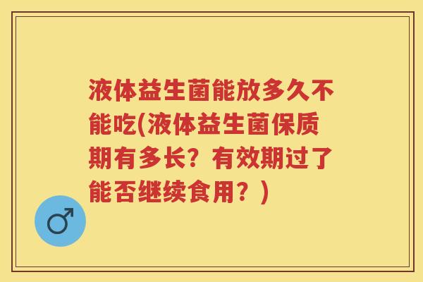 液体益生菌能放多久不能吃(液体益生菌保质期有多长?有效期过了能否继续食用?) 液体益生菌能放多久不能吃(液体益生菌保质期有多长?有效期过了能否继续食用?)