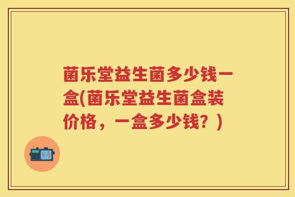 菌乐堂益生菌多少钱一盒(菌乐堂益生菌盒装价格,一盒多少钱?) 菌乐堂益生菌多少钱一盒(菌乐堂益生菌盒装价格,一盒多少钱?)