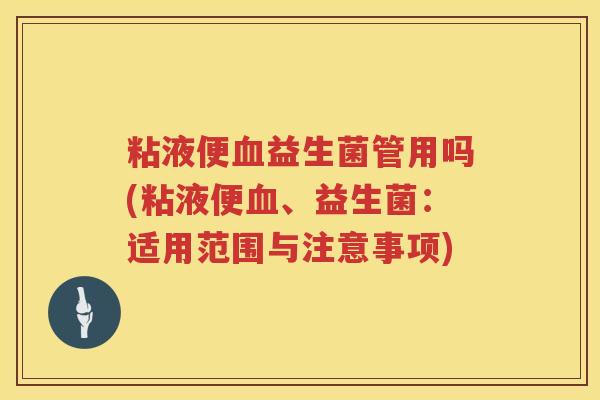 粘液便益生菌管用吗(粘液便、益生菌:适用范围与注意事项) 粘液便益生菌管用吗(粘液便、益生菌:适用范围与注意事项)