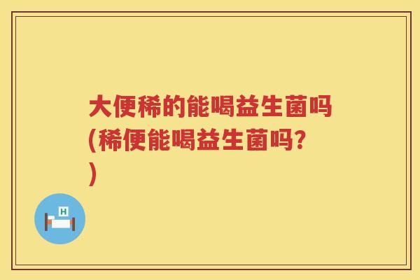 大便稀的能喝益生菌吗(稀便能喝益生菌吗?) 大便稀的能喝益生菌吗(稀便能喝益生菌吗?)