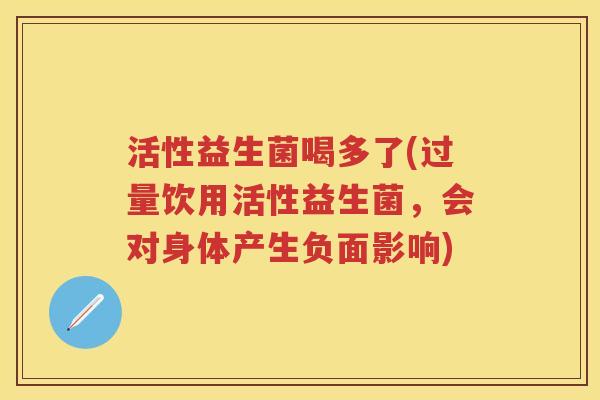 活性益生菌喝多了(过量饮用活性益生菌，会对身体产生负面影响)