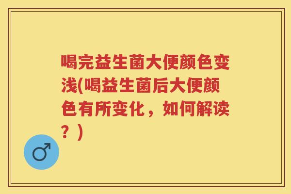 喝完益生菌大便颜色变浅(喝益生菌后大便颜色有所变化，如何解读？)