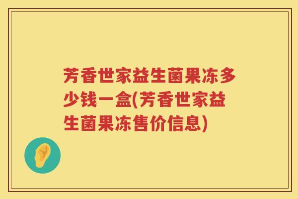 芳香世家益生菌果冻多少钱一盒(芳香世家益生菌果冻售价信息) 芳香世家益生菌果冻多少钱一盒(芳香世家益生菌果冻售价信息)