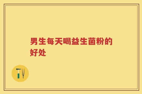 男生每天喝益生菌粉的好处 男生每天喝益生菌粉的好处