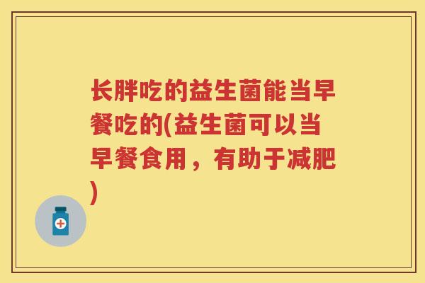 长胖吃的益生菌能当早餐吃的(益生菌可以当早餐食用，有助于)