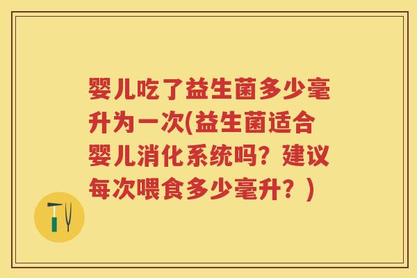 婴儿吃了益生菌多少毫升为一次(益生菌适合婴儿消化系统吗？建议每次喂食多少毫升？)