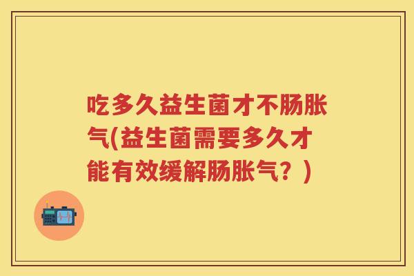 吃多久益生菌才不肠(益生菌需要多久才能有效缓解肠？)
