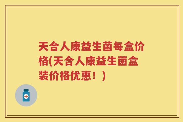 天合人康益生菌每盒价格(天合人康益生菌盒装价格优惠！)