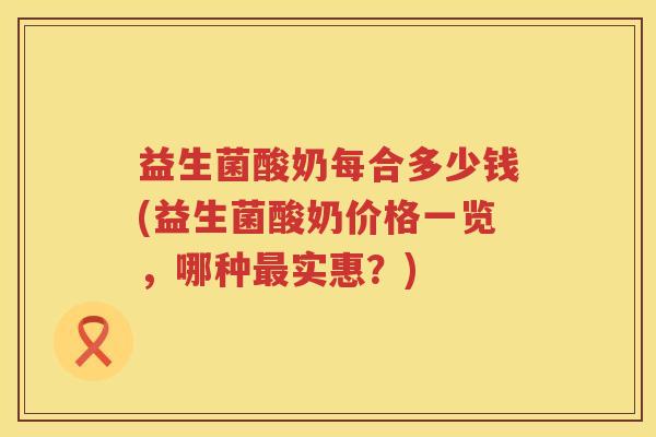 益生菌酸奶每合多少钱(益生菌酸奶价格一览,哪种实惠?) 益生菌酸奶每合多少钱(益生菌酸奶价格一览,哪种实惠?)