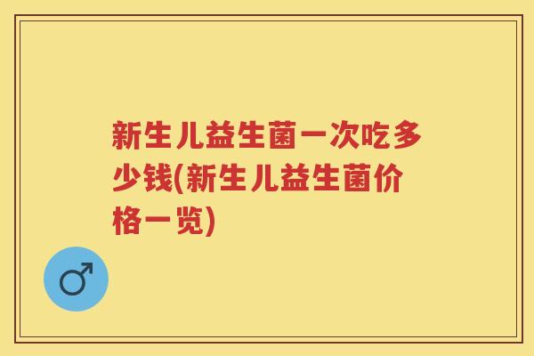 新生儿益生菌一次吃多少钱(新生儿益生菌价格一览) 新生儿益生菌一次吃多少钱(新生儿益生菌价格一览)