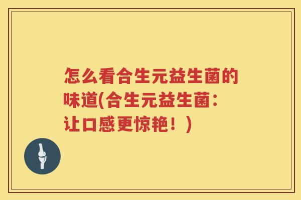 怎么看合生元益生菌的味道(合生元益生菌：让口感更惊艳！)