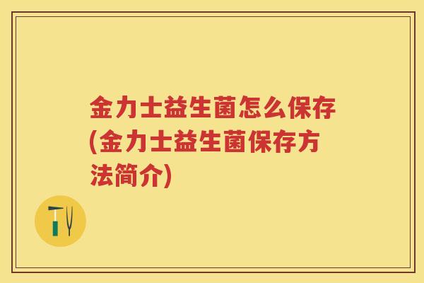 金力士益生菌怎么保存(金力士益生菌保存方法简介) 金力士益生菌怎么保存(金力士益生菌保存方法简介)