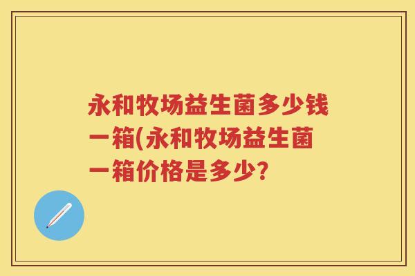 永和牧场益生菌多少钱一箱(永和牧场益生菌一箱价格是多少? 永和牧场益生菌多少钱一箱(永和牧场益生菌一箱价格是多少?