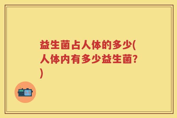 益生菌占人体的多少(人体内有多少益生菌?) 益生菌占人体的多少(人体内有多少益生菌?)
