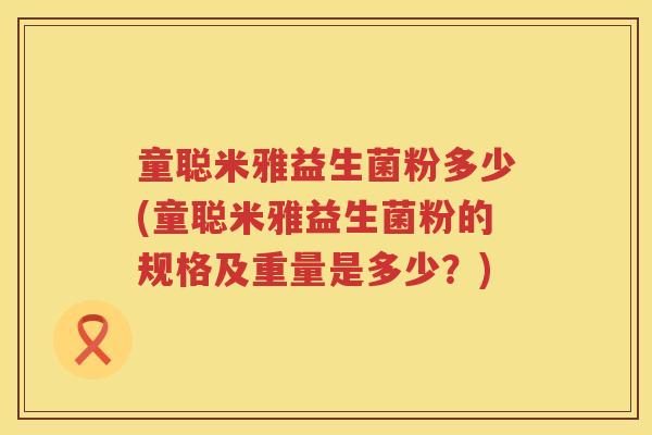 童聪米雅益生菌粉多少(童聪米雅益生菌粉的规格及重量是多少?) 童聪米雅益生菌粉多少(童聪米雅益生菌粉的规格及重量是多少?)
