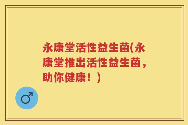 永康堂活性益生菌(永康堂推出活性益生菌,助你健康!) 永康堂活性益生菌(永康堂推出活性益生菌,助你健康!)