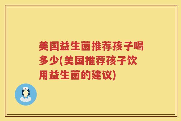 美国益生菌推荐孩子喝多少(美国推荐孩子饮用益生菌的建议) 美国益生菌推荐孩子喝多少(美国推荐孩子饮用益生菌的建议)