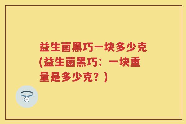 益生菌黑巧一块多少克(益生菌黑巧:一块重量是多少克?) 益生菌黑巧一块多少克(益生菌黑巧:一块重量是多少克?)