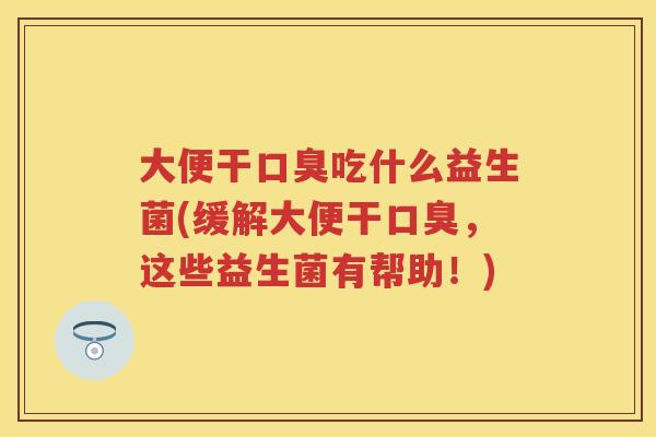 大便干吃什么益生菌(缓解大便干，这些益生菌有帮助！)