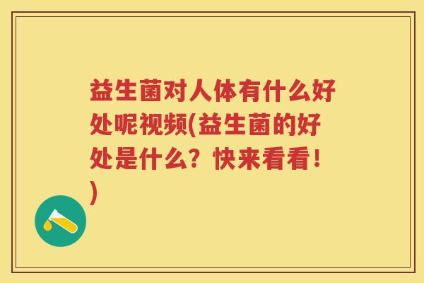 益生菌对人体有什么好处呢视频(益生菌的好处是什么?快来看看!) 益生菌对人体有什么好处呢视频(益生菌的好处是什么?快来看看!)