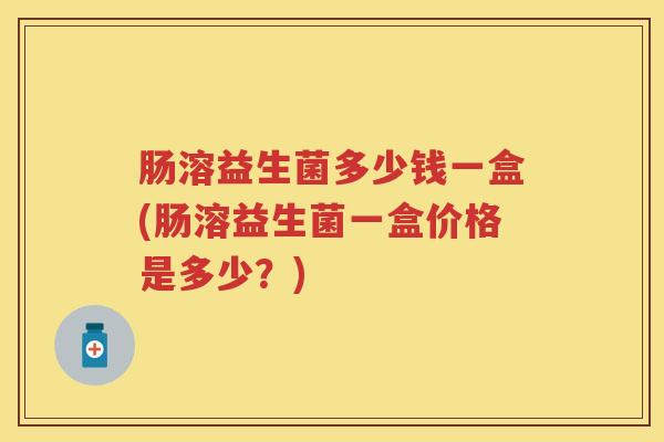 肠溶益生菌多少钱一盒(肠溶益生菌一盒价格是多少？)