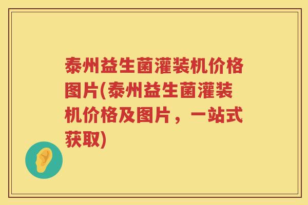 泰州益生菌灌装机价格图片(泰州益生菌灌装机价格及图片,一站式获取) 泰州益生菌灌装机价格图片(泰州益生菌灌装机价格及图片,一站式获取)