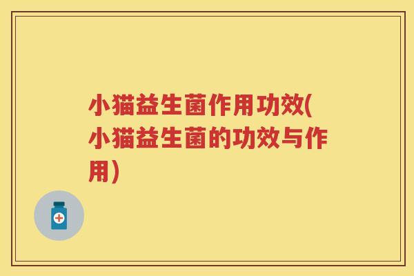 小猫益生菌作用功效(小猫益生菌的功效与作用) 小猫益生菌作用功效(小猫益生菌的功效与作用)