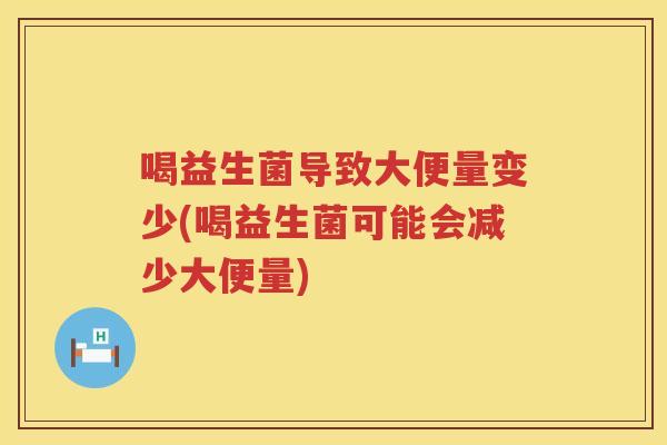 喝益生菌导致大便量变少(喝益生菌可能会减少大便量) 喝益生菌导致大便量变少(喝益生菌可能会减少大便量)
