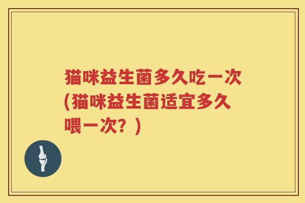 猫咪益生菌多久吃一次(猫咪益生菌适宜多久喂一次?) 猫咪益生菌多久吃一次(猫咪益生菌适宜多久喂一次?)