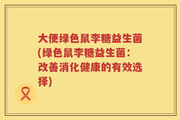 大便绿色鼠李糖益生菌(绿色鼠李糖益生菌:改善消化健康的有效选择) 大便绿色鼠李糖益生菌(绿色鼠李糖益生菌:改善消化健康的有效选择)