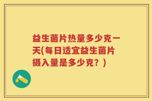 益生菌片热量多少克一天(每日适宜益生菌片摄入量是多少克?) 益生菌片热量多少克一天(每日适宜益生菌片摄入量是多少克?)