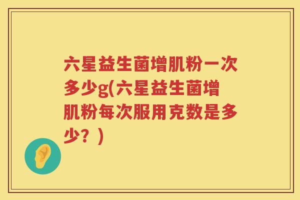 六星益生菌增肌粉一次多少g(六星益生菌增肌粉每次服用克数是多少?) 六星益生菌增肌粉一次多少g(六星益生菌增肌粉每次服用克数是多少?)