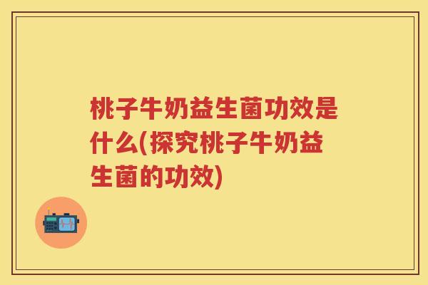 桃子牛奶益生菌功效是什么(探究桃子牛奶益生菌的功效)