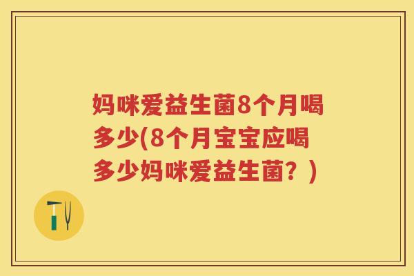 妈咪爱益生菌8个月喝多少(8个月宝宝应喝多少妈咪爱益生菌?) 妈咪爱益生菌8个月喝多少(8个月宝宝应喝多少妈咪爱益生菌?)