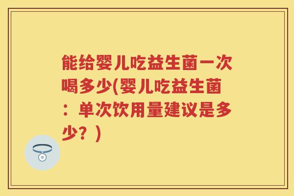 能给婴儿吃益生菌一次喝多少(婴儿吃益生菌：单次饮用量建议是多少？)