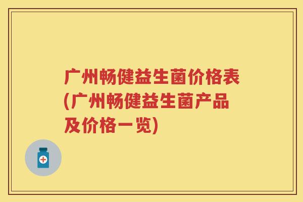 广州畅健益生菌价格表(广州畅健益生菌产品及价格一览) 广州畅健益生菌价格表(广州畅健益生菌产品及价格一览)