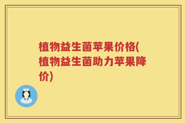 植物益生菌苹果价格(植物益生菌助力苹果降价) 植物益生菌苹果价格(植物益生菌助力苹果降价)