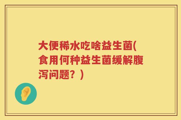 大便稀水吃啥益生菌(食用何种益生菌缓解问题？)