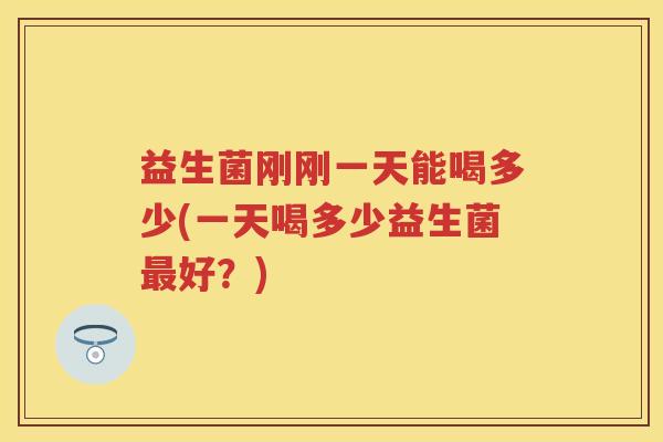 益生菌刚刚一天能喝多少(一天喝多少益生菌好？)