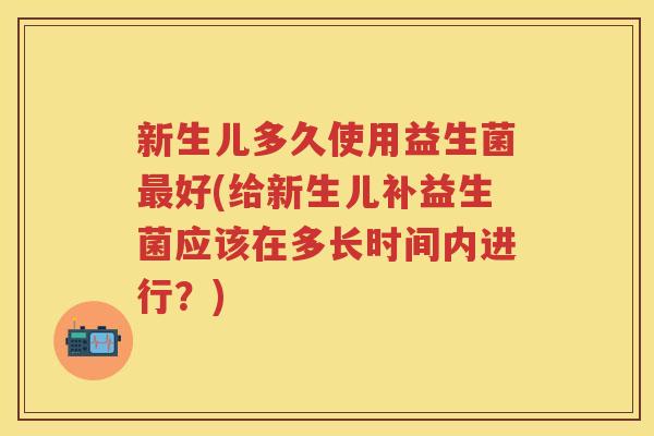 新生儿多久使用益生菌好(给新生儿补益生菌应该在多长时间内进行?) 新生儿多久使用益生菌好(给新生儿补益生菌应该在多长时间内进行?)