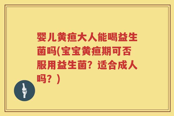 婴儿黄疸大人能喝益生菌吗(宝宝黄疸期可否服用益生菌?适合成人吗?) 婴儿黄疸大人能喝益生菌吗(宝宝黄疸期可否服用益生菌?适合成人吗?)
