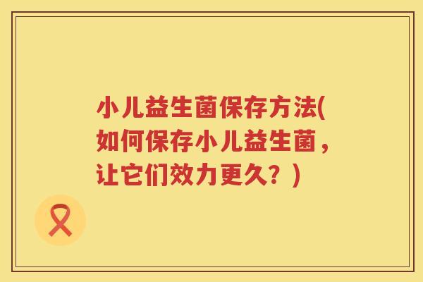 小儿益生菌保存方法(如何保存小儿益生菌,让它们效力更久?) 小儿益生菌保存方法(如何保存小儿益生菌,让它们效力更久?)