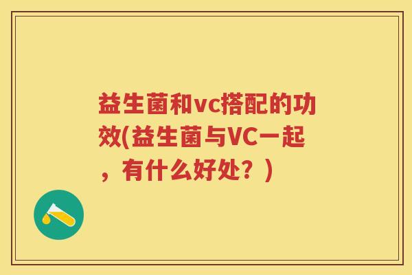 益生菌和vc搭配的功效(益生菌与VC一起,有什么好处?) 益生菌和vc搭配的功效(益生菌与VC一起,有什么好处?)