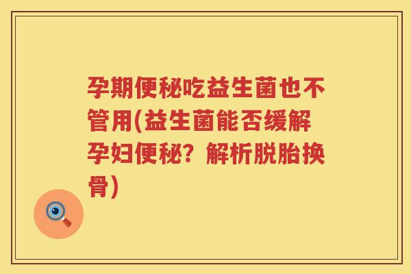 孕期吃益生菌也不管用(益生菌能否缓解孕妇?解析脱胎换骨) 孕期吃益生菌也不管用(益生菌能否缓解孕妇?解析脱胎换骨)