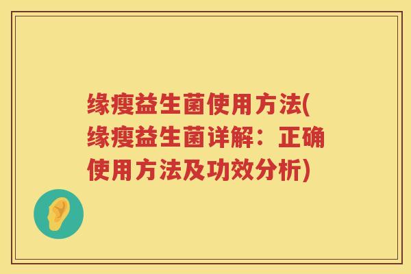 缘瘦益生菌使用方法(缘瘦益生菌详解:正确使用方法及功效分析) 缘瘦益生菌使用方法(缘瘦益生菌详解:正确使用方法及功效分析)